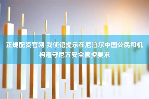 正规配资官网 我使馆提示在尼泊尔中国公民和机构遵守尼方安全管控要求