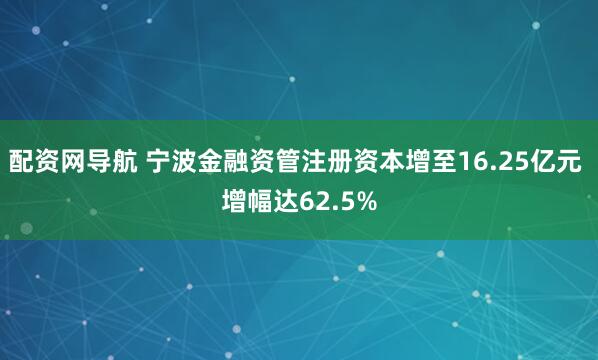 配资网导航 宁波金融资管注册资本增至16.25亿元 增幅达62.5%