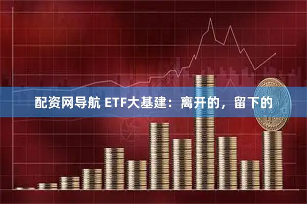 配资网导航 ETF大基建：离开的，留下的