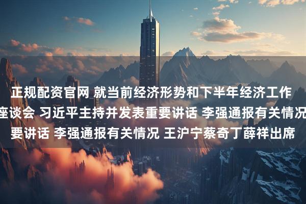 正规配资官网 就当前经济形势和下半年经济工作 中共中央召开党外人士座谈会 习近平主持并发表重要讲话 李强通报有关情况 王沪宁蔡奇丁薛祥出席