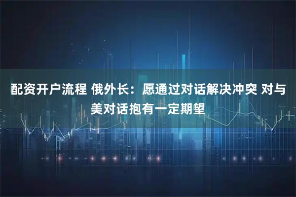 配资开户流程 俄外长：愿通过对话解决冲突 对与美对话抱有一定期望