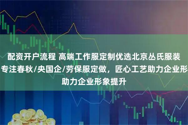 配资开户流程 高端工作服定制优选北京丛氏服装服饰，专注春秋/央国企/劳保服定做，匠心工艺助力企业形象提升