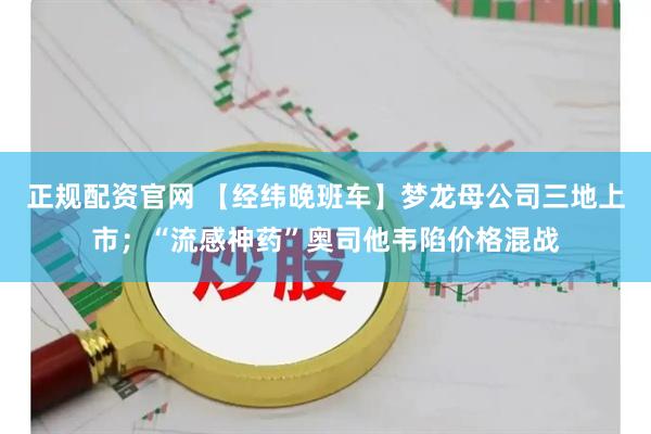 正规配资官网 【经纬晚班车】梦龙母公司三地上市；“流感神药”奥司他韦陷价格混战