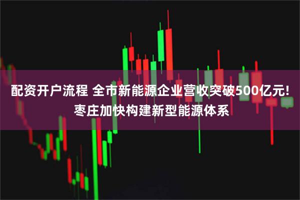 配资开户流程 全市新能源企业营收突破500亿元! 枣庄加快构建新型能源体系