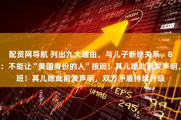 配资网导航 列出九大理由，与儿子断绝关系，84岁双星创始人发声：不能让“美国身份的人”接班！其儿媳此前发声明，双方矛盾持续升级