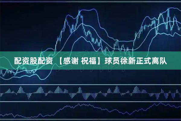 配资股配资 【感谢 祝福】球员徐新正式离队