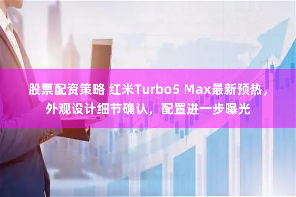 股票配资策略 红米Turbo5 Max最新预热，外观设计细节确认，配置进一步曝光
