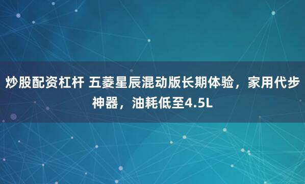 炒股配资杠杆 五菱星辰混动版长期体验，家用代步神器，油耗低至4.5L