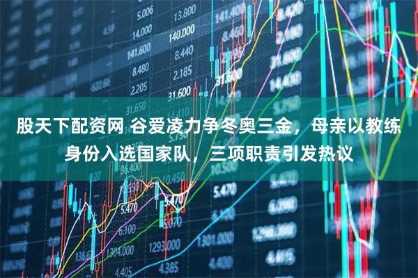股天下配资网 谷爱凌力争冬奥三金，母亲以教练身份入选国家队，三项职责引发热议