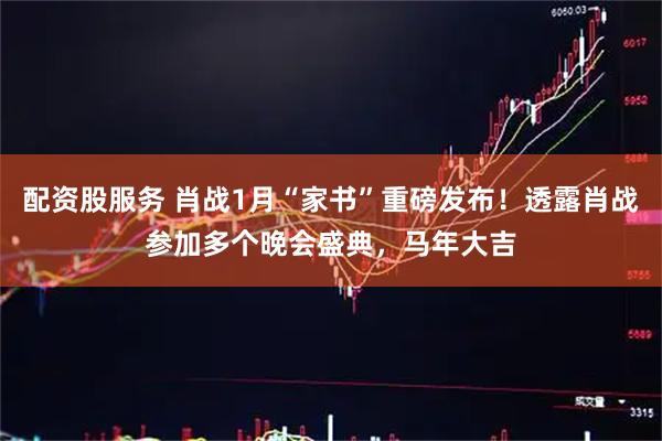 配资股服务 肖战1月“家书”重磅发布！透露肖战参加多个晚会盛典，马年大吉