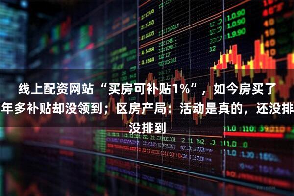 线上配资网站 “买房可补贴1%”，如今房买了三年多补贴却没领到；区房产局：活动是真的，还没排到