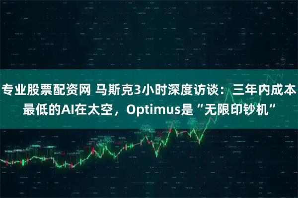 专业股票配资网 马斯克3小时深度访谈：三年内成本最低的AI在太空，Optimus是“无限印钞机”