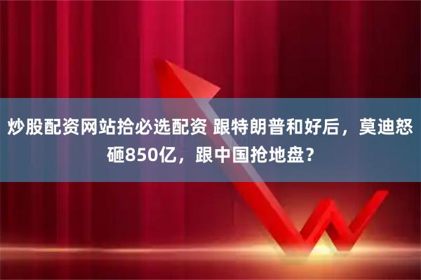 炒股配资网站拾必选配资 跟特朗普和好后，莫迪怒砸850亿，跟中国抢地盘？