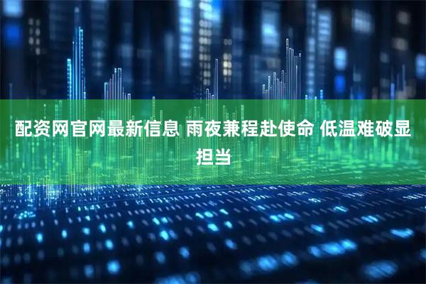 配资网官网最新信息 雨夜兼程赴使命 低温难破显担当