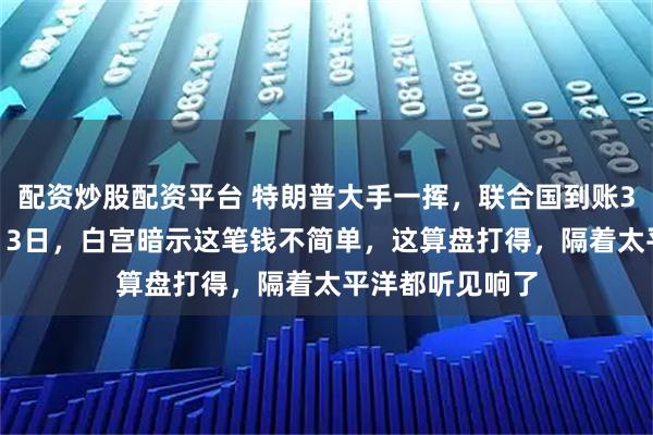 配资炒股配资平台 特朗普大手一挥，联合国到账31亿美元，2月13日，白宫暗示这笔钱不简单，这算盘打得，隔着太平洋都听见响了
