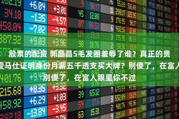 股票的配资 郭晶晶5毛发圈羞辱了谁？真正的贵族从来不用爱马仕证明身份月薪五千透支买大牌？别傻了，在富人眼里你不过