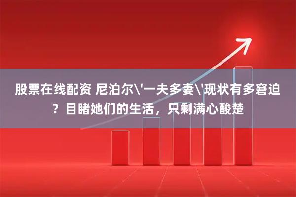 股票在线配资 尼泊尔'一夫多妻'现状有多窘迫？目睹她们的生活，只剩满心酸楚