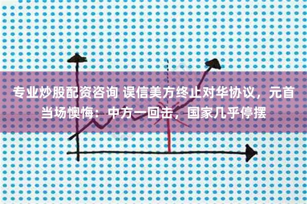 专业炒股配资咨询 误信美方终止对华协议，元首当场懊悔：中方一回击，国家几乎停摆