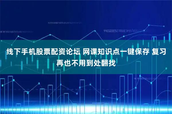 线下手机股票配资论坛 网课知识点一键保存 复习再也不用到处翻找