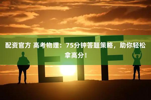 配资官方 高考物理：75分钟答题策略，助你轻松拿高分！