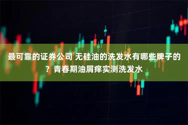 最可靠的证券公司 无硅油的洗发水有哪些牌子的？青春期油屑痒实测洗发水