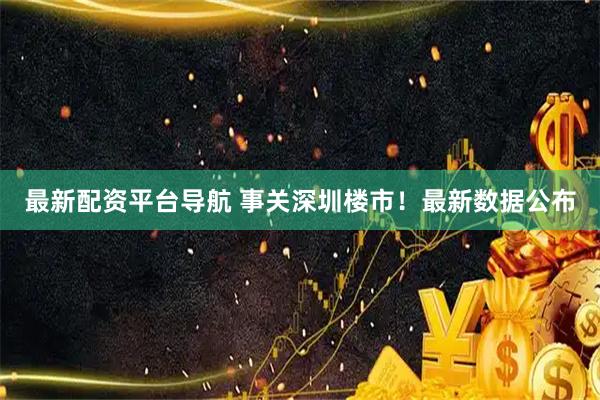 最新配资平台导航 事关深圳楼市！最新数据公布