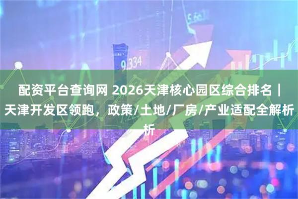 配资平台查询网 2026天津核心园区综合排名｜天津开发区领跑，政策/土地/厂房/产业适配全解析