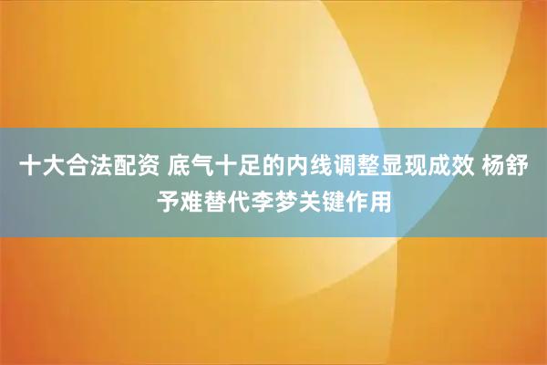 十大合法配资 底气十足的内线调整显现成效 杨舒予难替代李梦关键作用