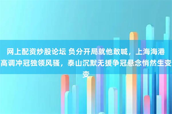 网上配资炒股论坛 负分开局就他敢喊，上海海港高调冲冠独领风骚，泰山沉默无援争冠悬念悄然生变