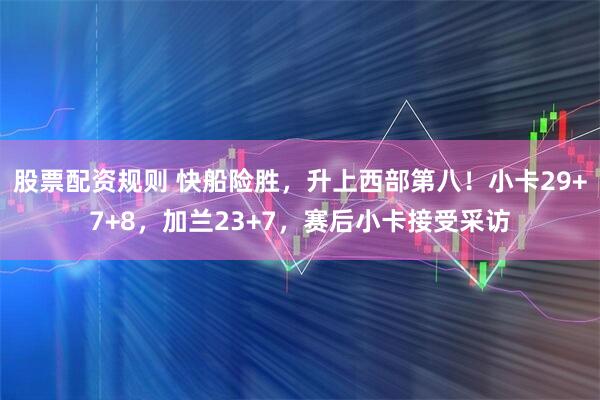 股票配资规则 快船险胜，升上西部第八！小卡29+7+8，加兰23+7，赛后小卡接受采访