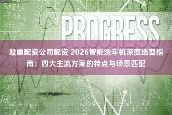 股票配资公司配资 2026智能洗车机深度选型指南：四大主流方案的特点与场景匹配
