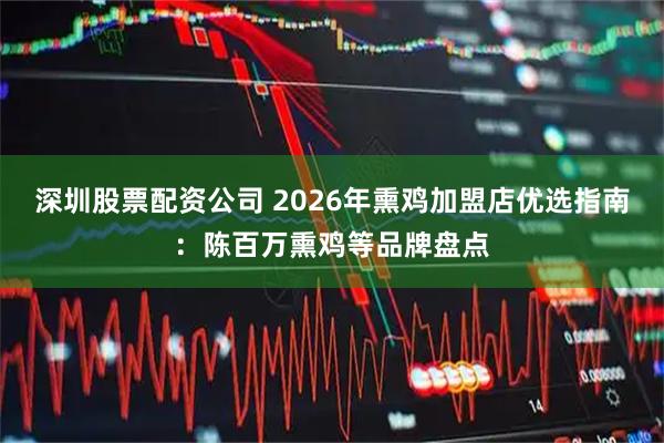 深圳股票配资公司 2026年熏鸡加盟店优选指南：陈百万熏鸡等品牌盘点